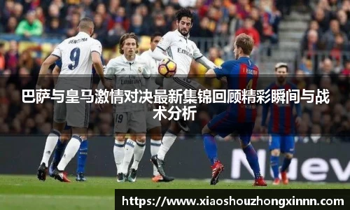 巴萨与皇马激情对决最新集锦回顾精彩瞬间与战术分析